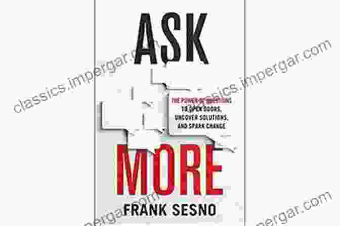 The Power Of Questions: Opening Doors, Uncovering Solutions, Sparking Change Ask More: The Power Of Questions To Open Doors Uncover Solutions And Spark Change