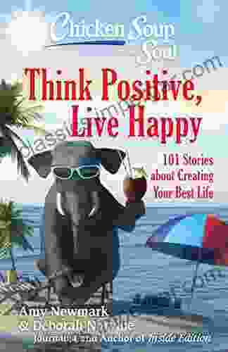 Chicken Soup For The Soul: Think Positive Live Happy: 101 Stories About Creating Your Best Life