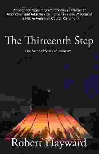 The Thirteenth Step: Ancient Solutions To The Contemporary Problems Of Alcoholism And Addiction Using The Timeless Wisdom Of The Native American Church Ceremony