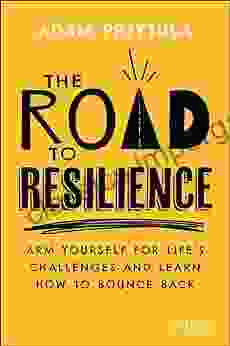 The Road To Resilience: Arm Yourself For Life S Challenges And Learn How To Bounce Back