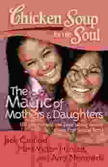 Chicken Soup For The Soul: The Magic Of Mothers Daughters: 101 Inspirational And Entertaining Stories About That Special Bond