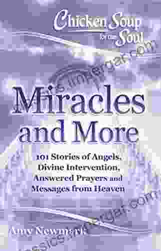 Chicken Soup For The Soul: Miracles And More: 101 Stories Of Angels Divine Intervention Answered Prayers And Messages From Heaven