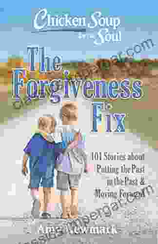 Chicken Soup For The Soul: The Forgiveness Fix: 101 Stories About Putting The Past In The Past