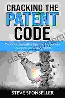 Cracking the Patent Code: Create A Competitive Edge and Protect Your Inventions From Being Stolen