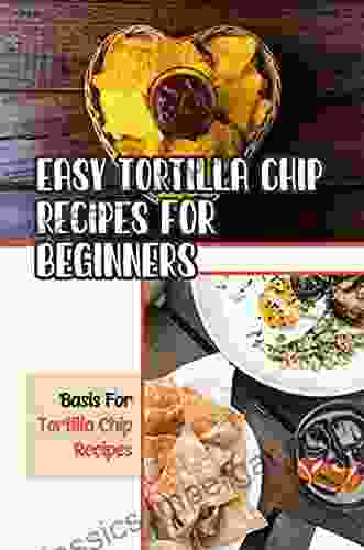 Easy Tortilla Chip Recipes For Beginners: Basis For Tortilla Chip Recipes: Tortilla Chip Cooking Skills