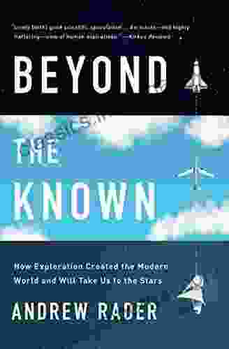 Beyond The Known: How Exploration Created The Modern World And Will Take Us To The Stars