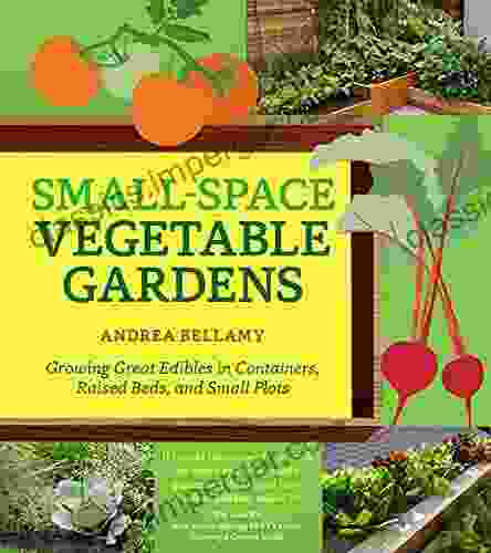 Small Space Vegetable Gardens: Growing Great Edibles In Containers Raised Beds And Small Plots