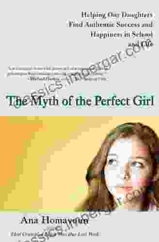 The Myth Of The Perfect Girl: Helping Our Daughters Find Authentic Success And Happiness In School And Life