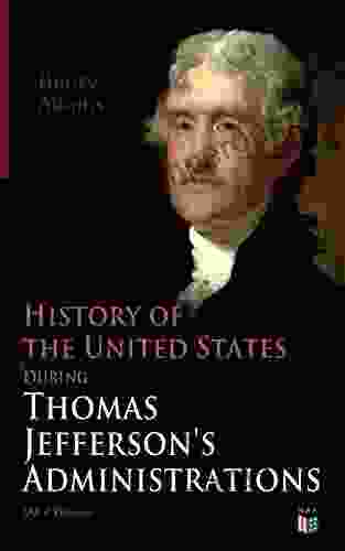 History Of The United States During Thomas Jefferson S Administrations (All 4 Volumes): The Inauguration American Ideals Closure Of The Mississippi And France The Rise Of A British Party