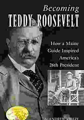 Becoming Teddy Roosevelt: How A Maine Guide Inspired America S 26th President