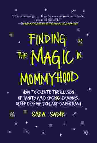 Finding The Magic In Mommyhood: How To Create The Illusion Of Sanity Amid Raging Hormones Sleep Deprivation And Diaper Rash