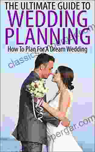 The Ultimate Guide To Wedding Planning: How To Plan For A Dream Wedding (Wedding Wedding Planning Dream Wedding How To Plan Your Wedding Marriage Planning)