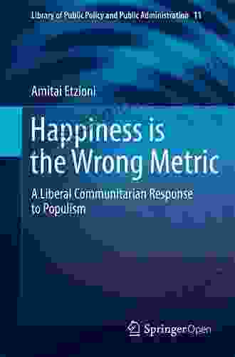 Happiness Is The Wrong Metric: A Liberal Communitarian Response To Populism (Library Of Public Policy And Public Administration 11)