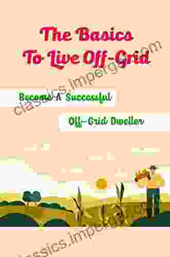 The Basics To Live Off Grid: Become A Successful Off Grid Dweller