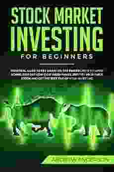 STOCK MARKET INVESTING FOR BEGINNERS: Practical Guide To Get Smart On The Market How To Avoid Scams Pick Out Low Cost Index Funds Identify Profitable Stock And Get The Best Out Of Your Investing