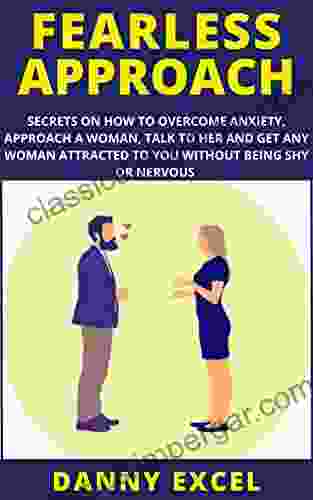 FEARLESS APPROACH: Secrets On How To Overcome Anxiety Approach A Woman Talk To Her And Get Any Woman Attracted To You Without Being Shy Or Nervous