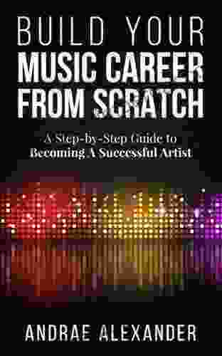 Build Your Music Career From Scratch: A Step By Step Guide To Becoming A Successful Artist (Creating Music Success With Andrae Alexander)