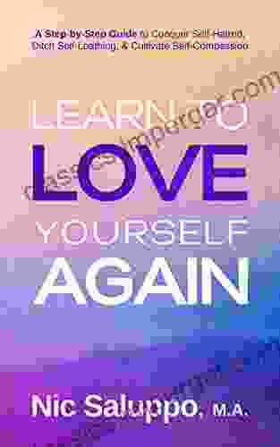 Learn To Love Yourself Again: A Step By Step Guide To Conquer Self Hatred Ditch Self Loathing Cultivate Self Compassion (Mental Emotional Wellness 1)