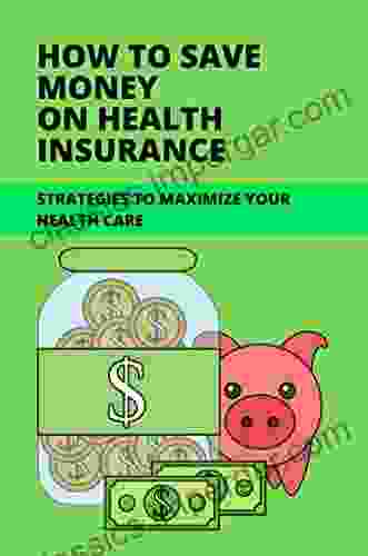 How To Save Money On Health Insurance: Strategies To Maximize Your Health Care