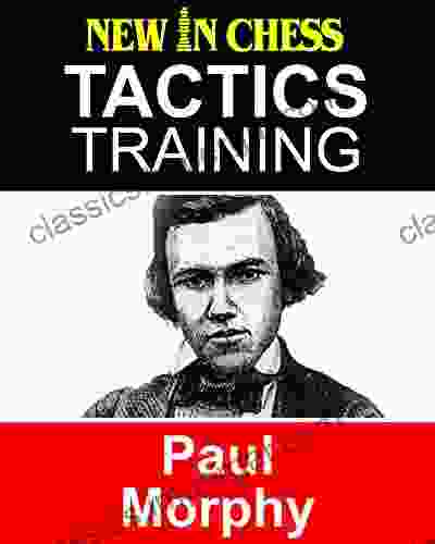 Tactics Training Paul Morphy: How To Improve Your Chess With Paul Morphy And Become A Chess Tactics Master