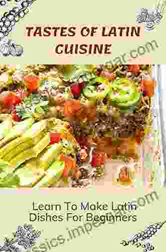 Tastes Of Latin Cuisine: Learn To Make Latin Dishes For Beginners: Recipes For Foods Of Latin