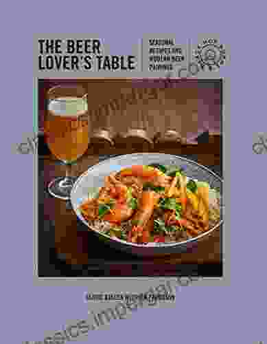 The Beer Lover S Table: Seasonal Recipes And Modern Beer Pairings