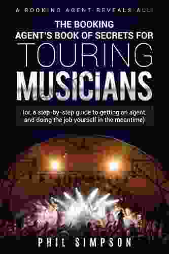 The Booking Agent S Of Secrets For Touring Musicians: (or A Step By Step Guide To Getting An Agent And Doing The Job Yourself In The Meantime)