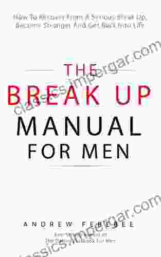 The Break Up Manual For Men: How To Recover From A Serious Break Up Become Stronger And Get Back Into Life