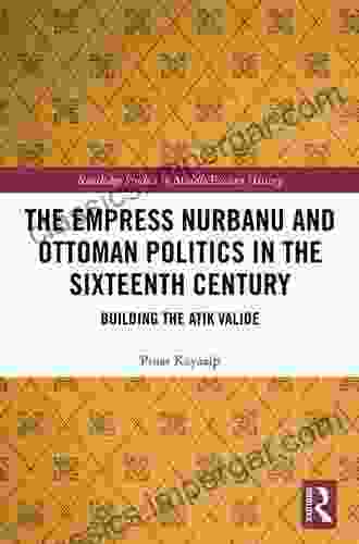 The Empress Nurbanu And Ottoman Politics In The Sixteenth Century: Building The Atik Valide (Routledge Studies In Middle Eastern History)