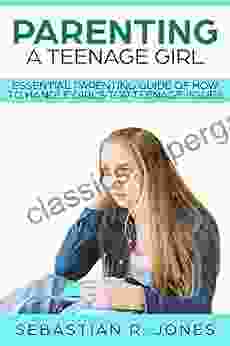 Parenting A Teenage Girl: Essential Parenting Guide Of How To Handle Girl s Top Teenage Issues