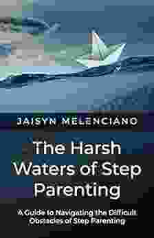 The Harsh Waters Of Step Parenting: A Guide To Navigating The Difficult Obstacles Of Step Parenting