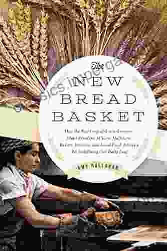 The New Bread Basket: How The New Crop Of Grain Growers Plant Breeders Millers Maltsters Bakers Brewers And Local Food Activists Are Redefining Our Daily Loaf