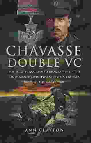 Chavasse Double VC: The Highly Acclaimed Biography Of The Only Man To Win Two Victoria Crosses During The Great War