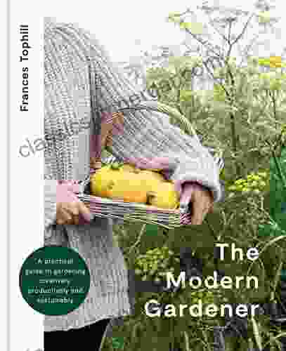 The Modern Gardener: A Practical Guide To Gardening Creatively Productively And Sustainably