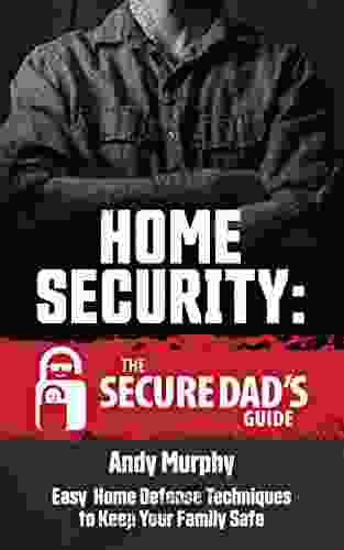 Home Security: The Secure Dad s Guide: Easy Home Defense Techniques to Keep Your Family Safe