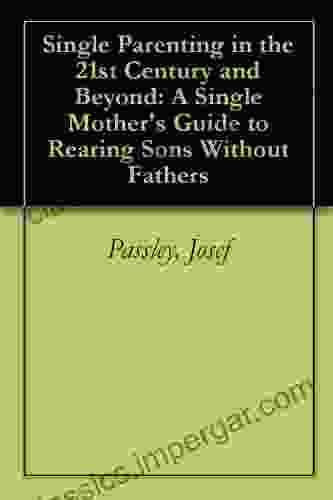 Single Parenting in the 21st Century and Beyond: A Single Mother s Guide to Rearing Sons Without Fathers