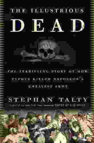 The Illustrious Dead: The Terrifying Story Of How Typhus Killed Napoleon S Greatest Army