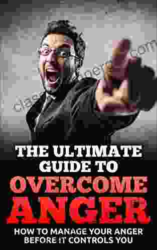 The Ultimate Guide To Overcome Anger: How To Manage Your Anger Before It Controls You (Anger Management Habit Power Control Management Skills)