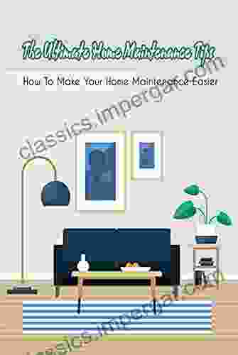 The Ultimate Home Maintenance Tips: How To Make Your Home Maintenance Easier: Tips For Home Maintenance