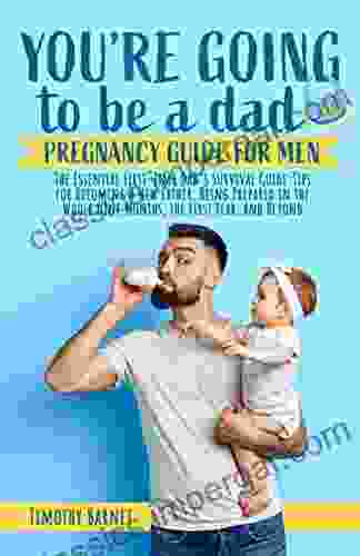 You Re Going To Be A Dad: Pregnancy Guide For Man: The Essential First Time Dad S Survival Guide: Tips For Becoming A New Father Being Prepared In The Whole Nine Months The First Year And Beyond