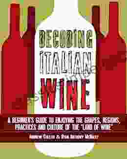 Decoding Italian Wine: A Beginner S Guide To Enjoying The Grapes Regions Practices And Culture Of The Land Of Wine