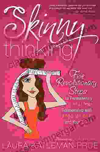 Skinny Thinking: Five Revolutionary Steps To Permanently Heal Your Relationship With Food Weight And Your Body