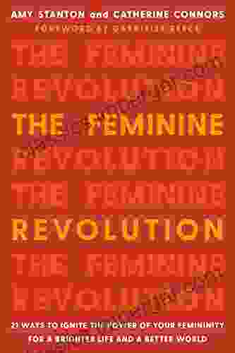 The Feminine Revolution: 21 Ways To Ignite The Power Of Your Femininity For A Brighter Life And A Better World