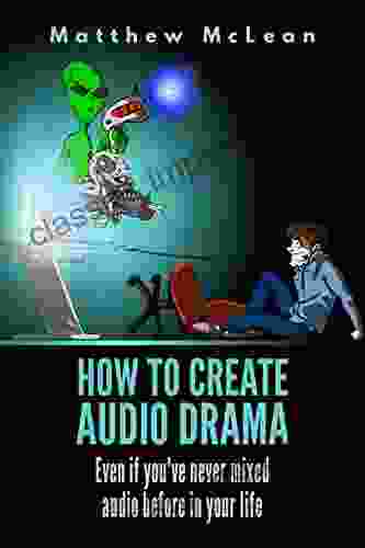 How To Create Audio Drama: Even If You Ve Never Mixed Audio Before In Your Life