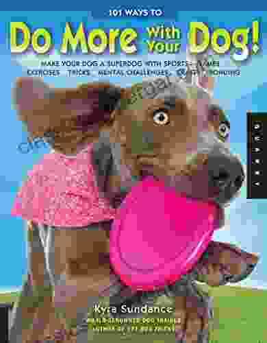 101 Ways To Do More With Your Dog: Make Your Dog A Superdog With Sports Games Exercises Tricks Mental Challenges Crafts And Bondi