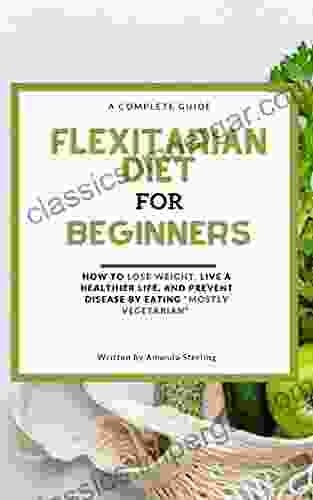 A Complete Guide Flexitarian Diet For Beginners: How To Lose Weight Live A Healthier Life And Prevent Disease By Eating Mostly Vegetarian