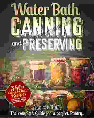 Water Bath Canning Preserving Cookbook For Beginners: The Complete Guide For A Perfect Pantry Over 350 Easy And Cheap Recipes From Pressure Canning To Fermenting Pickling And 50 Meals In A Jar