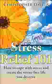 Stress Relief 101: How To Cope With Stress And Create The Stress Free Life You Deserve (Life Management Reliefs And Cures)