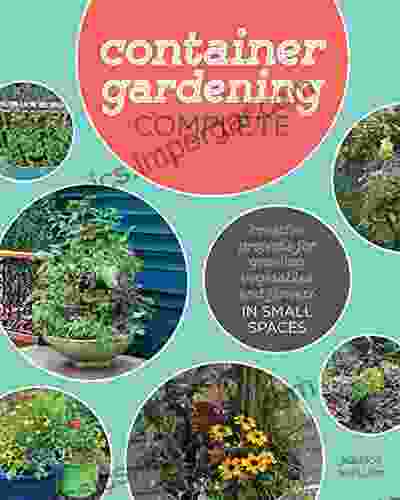 Container Gardening Complete: Creative Projects For Growing Vegetables And Flowers In Small Spaces