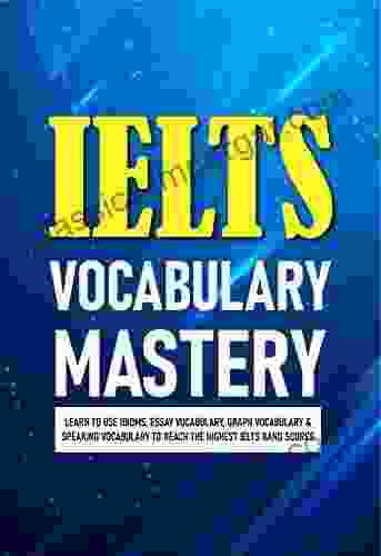 IELTS Vocabulary Mastery: Learn To Use Idioms Essay Vocabulary Graph Vocabulary Speaking Vocabulary To Reach The Highest IELTS Band Scores: Ielts Writing Vocabulary